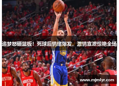 追梦怒砸篮板！死球后情绪爆发，激情宣泄惊艳全场