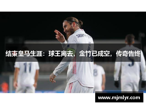 结束皇马生涯：球王离去，金竹已成空，传奇告终