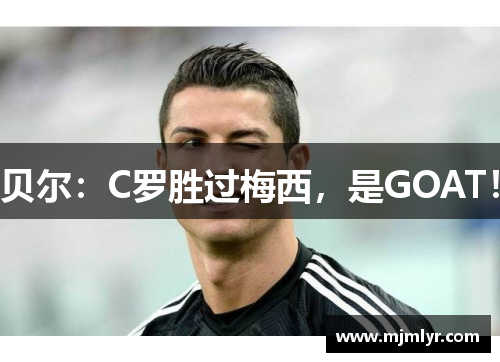 贝尔：C罗胜过梅西，是GOAT！